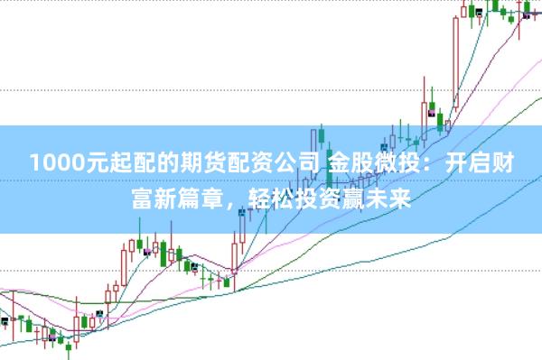1000元起配的期货配资公司 金股微投：开启财富新篇章，轻松投资赢未来