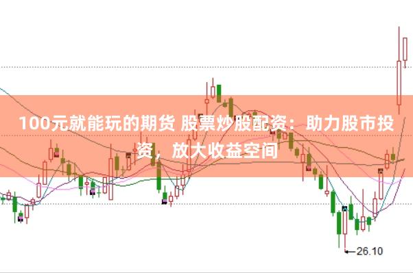 100元就能玩的期货 股票炒股配资：助力股市投资，放大收益空间