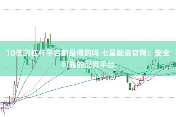 10倍的杠杆平台都是假的吗 七星配资官网：安全可靠的配资平台