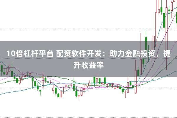 10倍杠杆平台 配资软件开发：助力金融投资，提升收益率