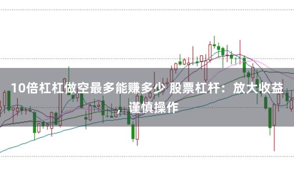 10倍杠杠做空最多能赚多少 股票杠杆：放大收益，谨慎操作