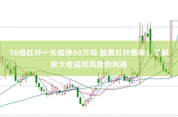 10倍杠杆一天能挣50万吗 股票杠杆费率：了解放大收益和风险的利器