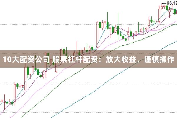10大配资公司 股票杠杆配资：放大收益，谨慎操作