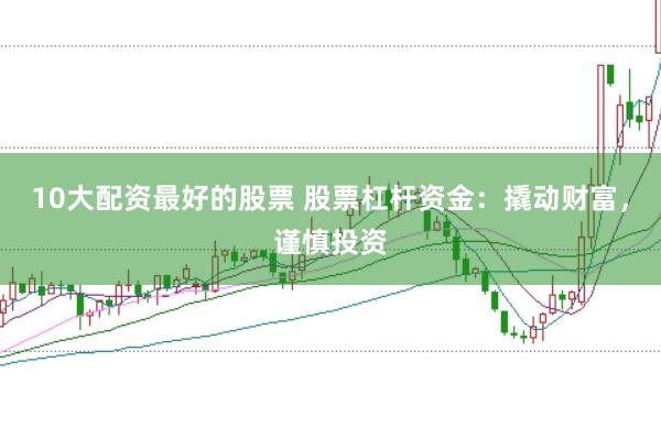10大配资最好的股票 股票杠杆资金：撬动财富，谨慎投资