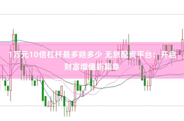 1万元10倍杠杆最多赔多少 无息配资平台：开启财富增值新篇章