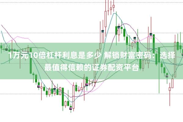1万元10倍杠杆利息是多少 解锁财富密码：选择最值得信赖的证券配资平台