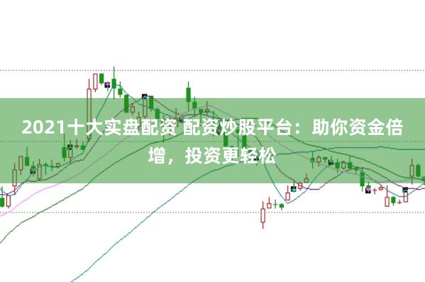 2021十大实盘配资 配资炒股平台：助你资金倍增，投资更轻松