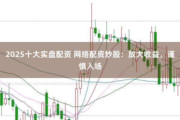 2025十大实盘配资 网络配资炒股：放大收益，谨慎入场