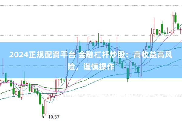 2024正规配资平台 金融杠杆炒股：高收益高风险，谨慎操作