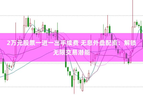 2万元股票一进一出手续费 无息外盘配资：解锁无限交易潜能