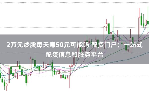 2万元炒股每天赚50元可能吗 配资门户：一站式配资信息和服务平台