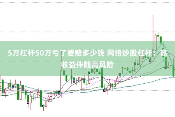 5万杠杆50万亏了要赔多少钱 网络炒股杠杆：高收益伴随高风险