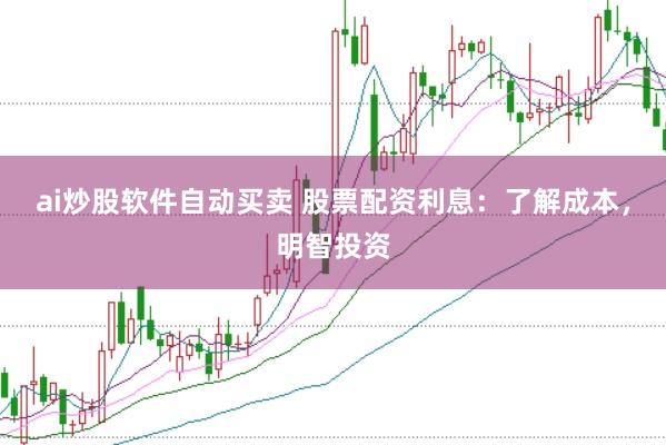 ai炒股软件自动买卖 股票配资利息：了解成本，明智投资