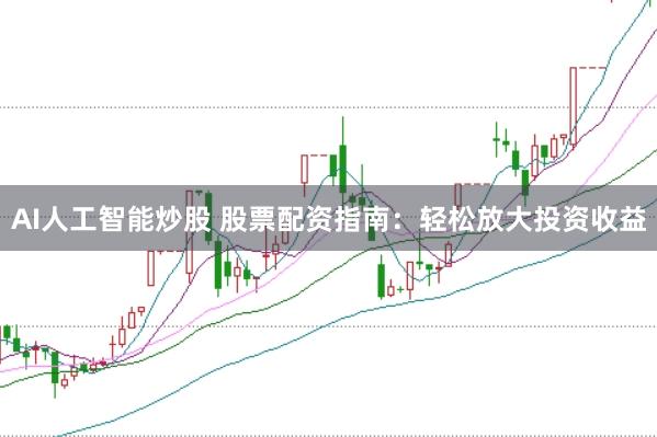 AI人工智能炒股 股票配资指南：轻松放大投资收益