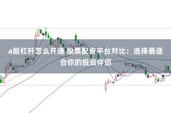 a股杠杆怎么开通 股票配资平台对比：选择最适合你的投资伴侣