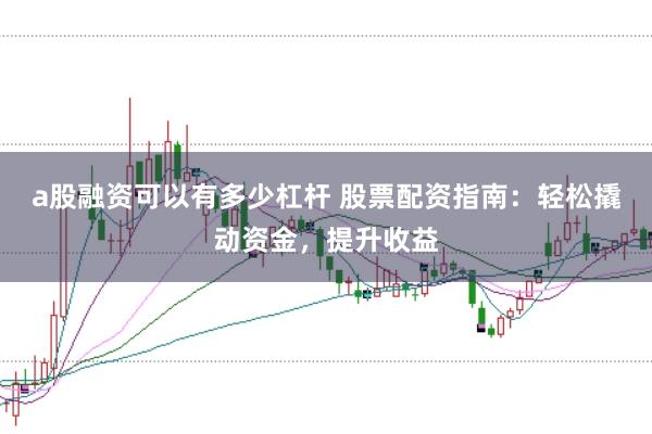 a股融资可以有多少杠杆 股票配资指南：轻松撬动资金，提升收益
