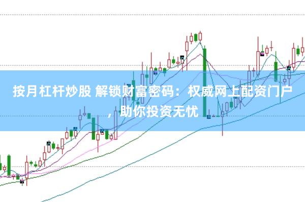 按月杠杆炒股 解锁财富密码：权威网上配资门户，助你投资无忧