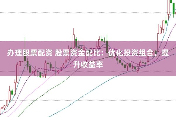 办理股票配资 股票资金配比：优化投资组合，提升收益率
