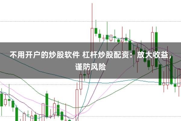 不用开户的炒股软件 杠杆炒股配资：放大收益，谨防风险
