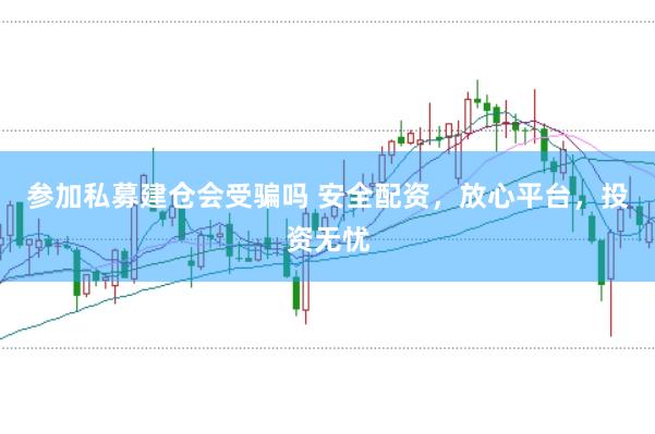 参加私募建仓会受骗吗 安全配资，放心平台，投资无忧