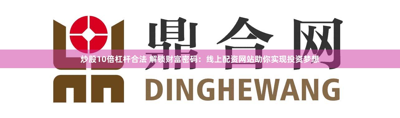 炒股10倍杠杆合法 解锁财富密码：线上配资网站助你实现投资梦想