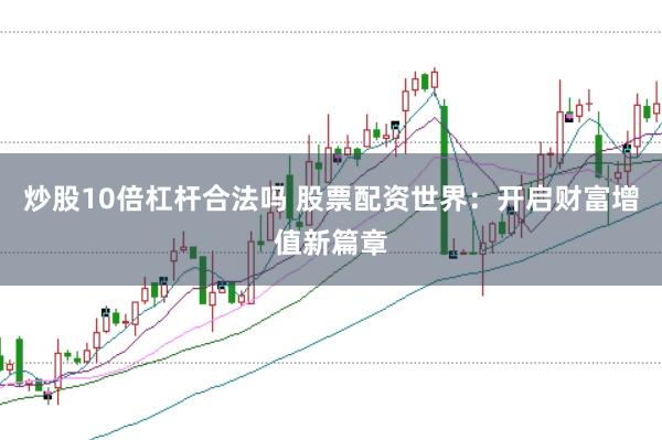 炒股10倍杠杆合法吗 股票配资世界：开启财富增值新篇章