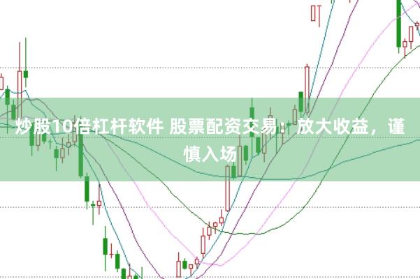 炒股10倍杠杆软件 股票配资交易：放大收益，谨慎入场