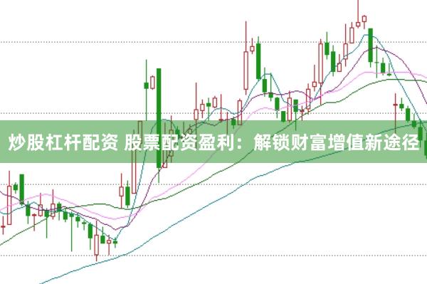 炒股杠杆配资 股票配资盈利：解锁财富增值新途径
