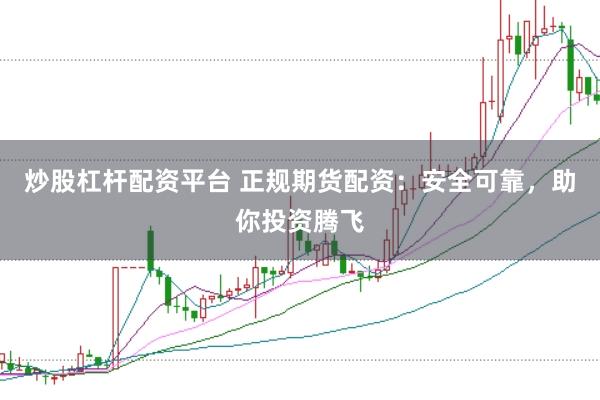 炒股杠杆配资平台 正规期货配资：安全可靠，助你投资腾飞