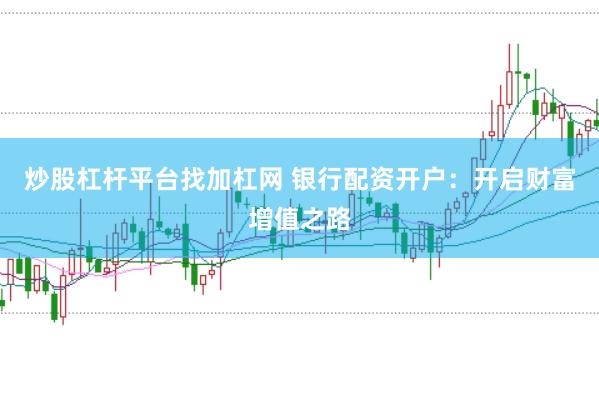 炒股杠杆平台找加杠网 银行配资开户：开启财富增值之路