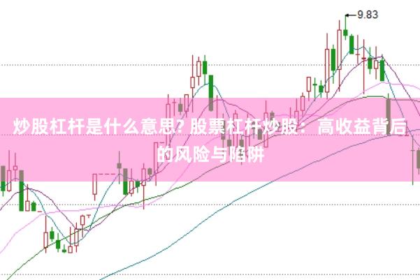 炒股杠杆是什么意思? 股票杠杆炒股：高收益背后的风险与陷阱