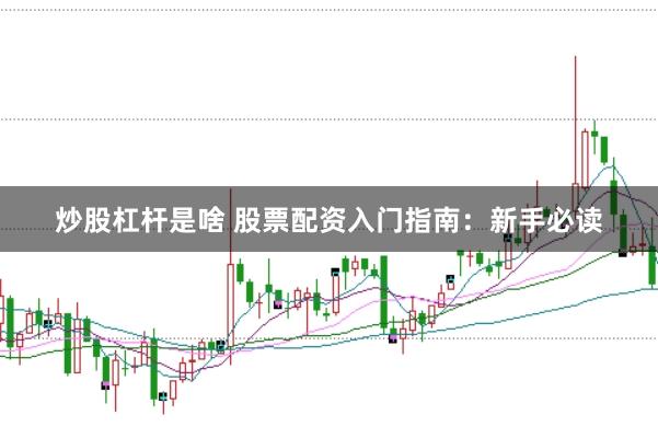 炒股杠杆是啥 股票配资入门指南：新手必读