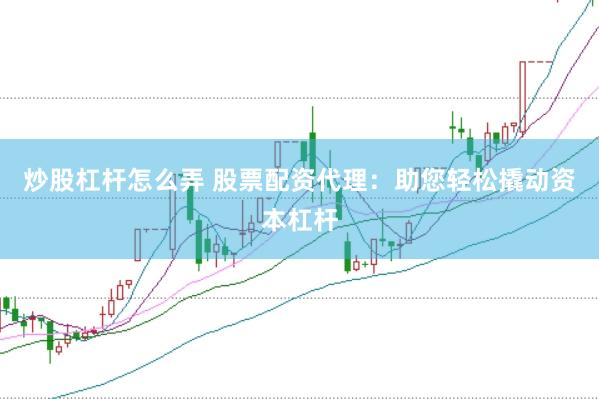 炒股杠杆怎么弄 股票配资代理：助您轻松撬动资本杠杆