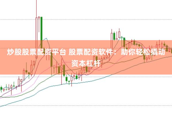 炒股股票配资平台 股票配资软件：助你轻松撬动资本杠杆