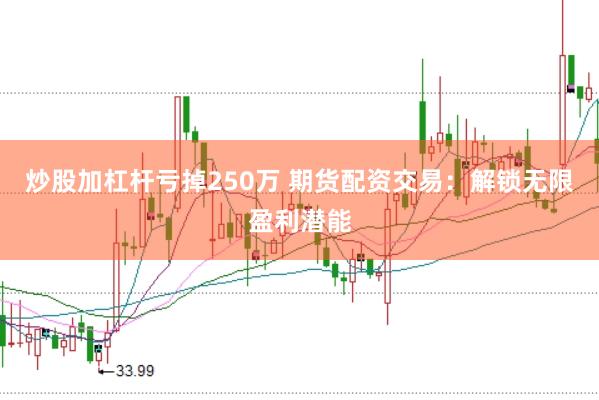 炒股加杠杆亏掉250万 期货配资交易：解锁无限盈利潜能