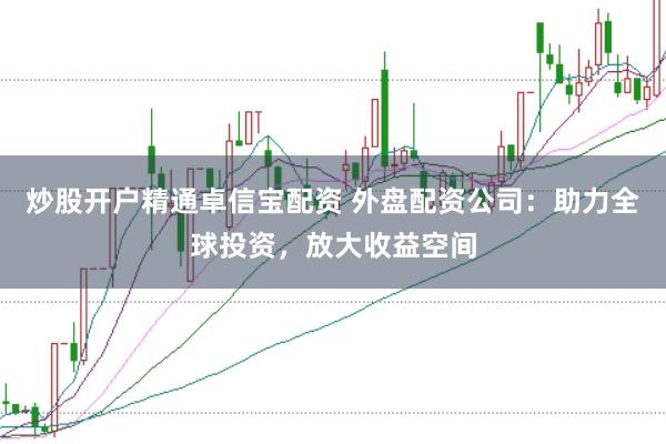 炒股开户精通卓信宝配资 外盘配资公司：助力全球投资，放大收益空间