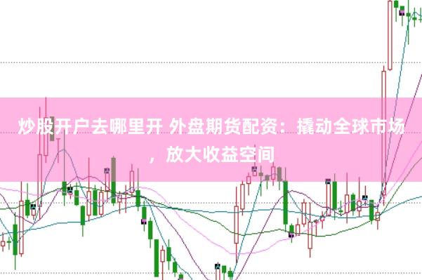 炒股开户去哪里开 外盘期货配资：撬动全球市场，放大收益空间