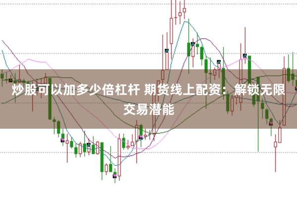 炒股可以加多少倍杠杆 期货线上配资：解锁无限交易潜能