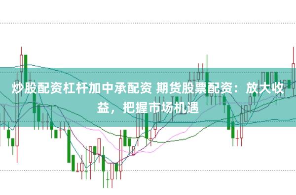 炒股配资杠杆加中承配资 期货股票配资：放大收益，把握市场机遇