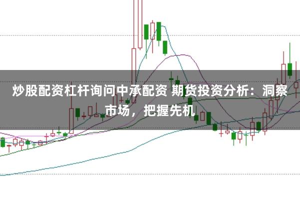 炒股配资杠杆询问中承配资 期货投资分析：洞察市场，把握先机