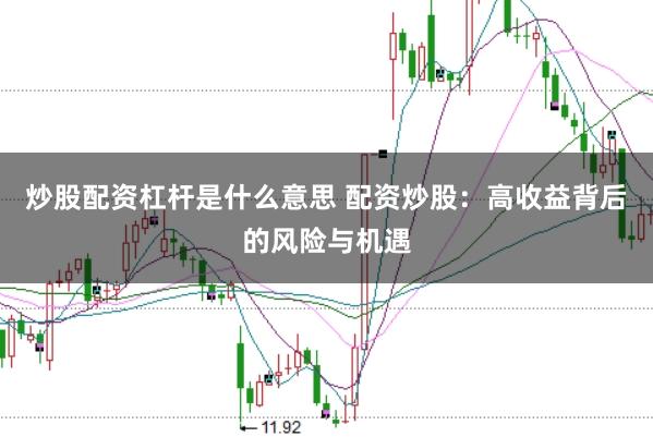 炒股配资杠杆是什么意思 配资炒股：高收益背后的风险与机遇