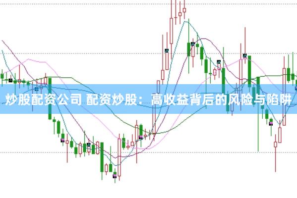 炒股配资公司 配资炒股：高收益背后的风险与陷阱