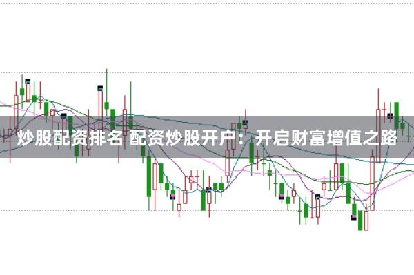 炒股配资排名 配资炒股开户：开启财富增值之路
