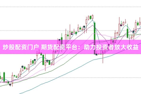 炒股配资门户 期货配资平台：助力投资者放大收益