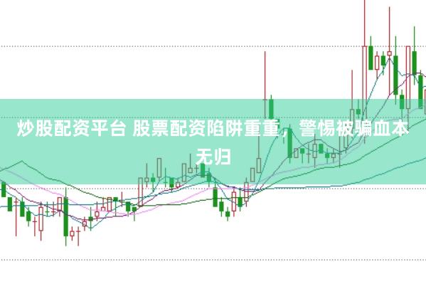 炒股配资平台 股票配资陷阱重重，警惕被骗血本无归