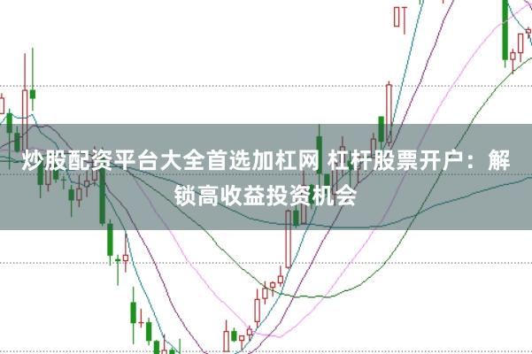 炒股配资平台大全首选加杠网 杠杆股票开户：解锁高收益投资机会