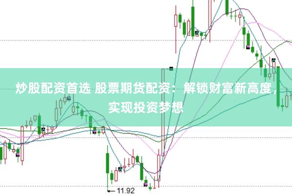 炒股配资首选 股票期货配资：解锁财富新高度，实现投资梦想