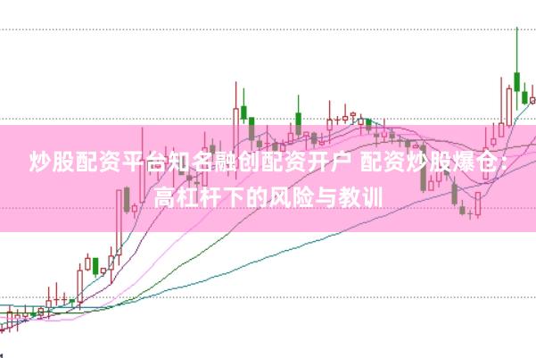 炒股配资平台知名融创配资开户 配资炒股爆仓：高杠杆下的风险与教训