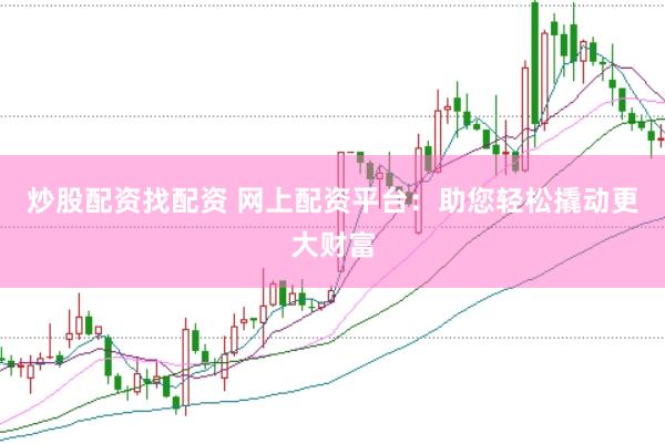 炒股配资找配资 网上配资平台：助您轻松撬动更大财富
