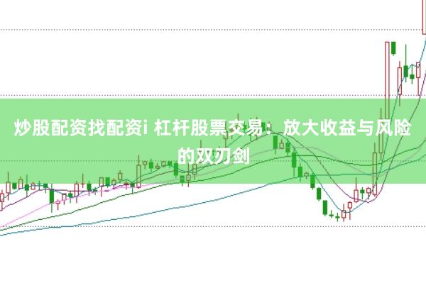 炒股配资找配资i 杠杆股票交易：放大收益与风险的双刃剑